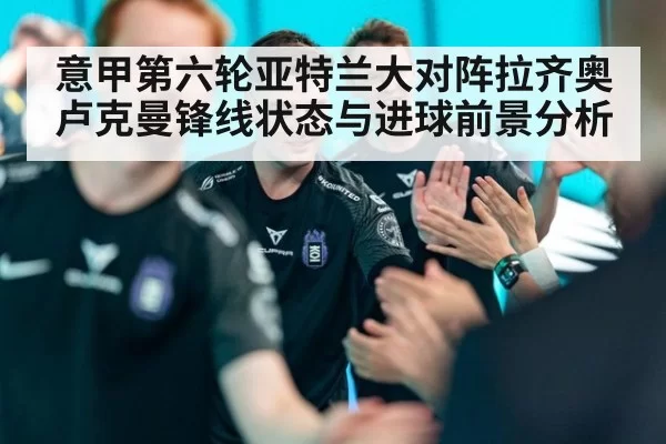 意甲第六轮亚特兰大对阵拉齐奥卢克曼锋线状态与进球前景分析
