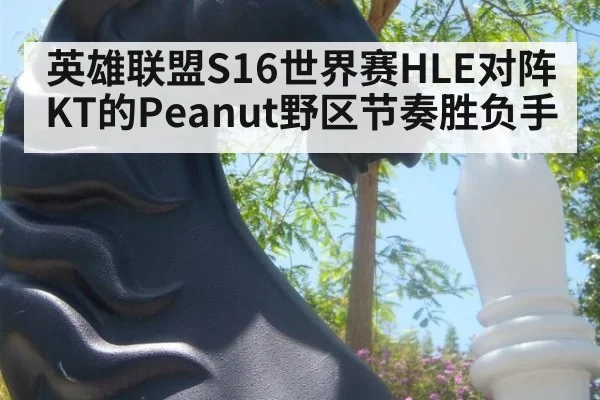 英雄联盟S16世界赛HLE对阵KT的Peanut野区节奏胜负手